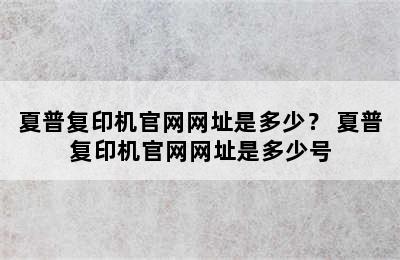 夏普复印机官网网址是多少？ 夏普复印机官网网址是多少号